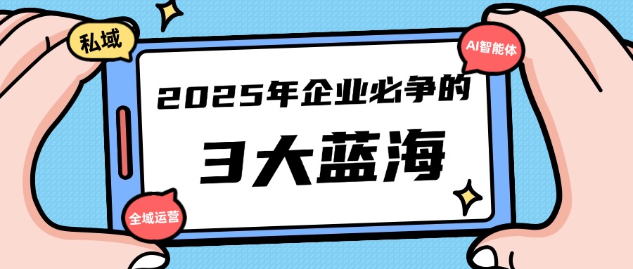 2025年企业必争的3大蓝海：私域、AI智能体与全媒体，谁能抢占先机？