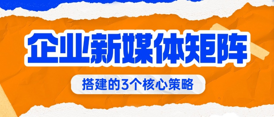 巨头都在抢的流量密码！3个策略让企业新媒体矩阵效率暴涨80%！